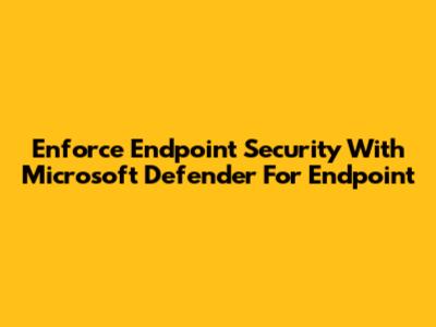 Enforce Endpoint Security With Microsoft Defender For Endpoint