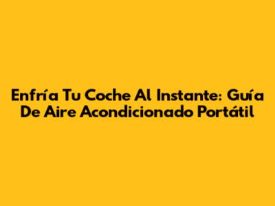 Enfría Tu Coche Al Instante: Guía De Aire Acondicionado Portátil