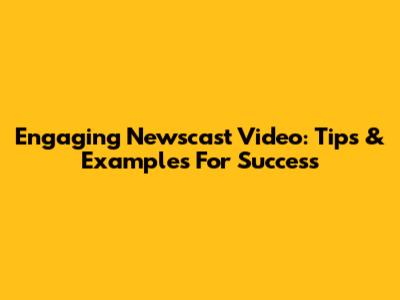 Engaging Newscast Video: Tips & Examples For Success
