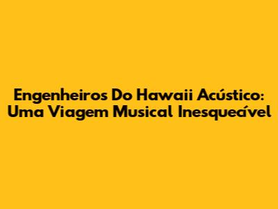 Engenheiros Do Hawaii Acústico: Uma Viagem Musical Inesquecível