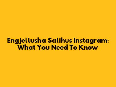 Engjellusha Salihu's Instagram: What You Need To Know