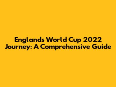 England's World Cup 2022 Journey: A Comprehensive Guide