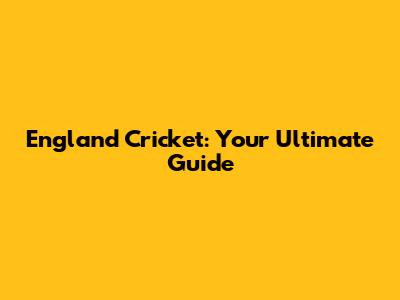 England Cricket: Your Ultimate Guide