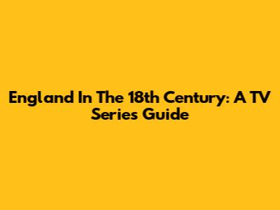 England In The 18th Century: A TV Series Guide