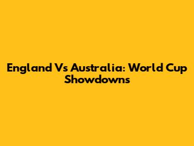 England Vs Australia: World Cup Showdowns