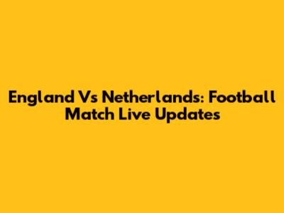 England Vs Netherlands: Football Match Live Updates