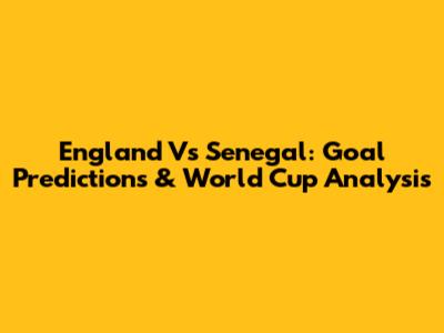 England Vs Senegal: Goal Predictions & World Cup Analysis