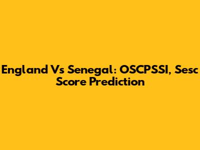England Vs Senegal: OSCPSSI, Sesc Score Prediction