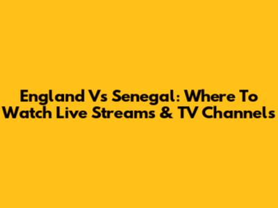 England Vs Senegal: Where To Watch Live Streams & TV Channels