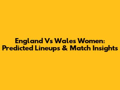 England Vs Wales Women: Predicted Lineups & Match Insights