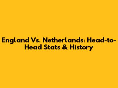 England Vs. Netherlands: Head-to-Head Stats & History