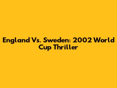 England Vs. Sweden: 2002 World Cup Thriller