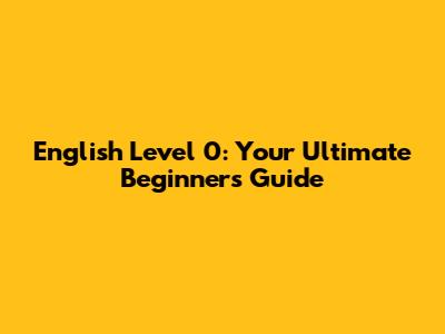 English Level 0: Your Ultimate Beginner's Guide
