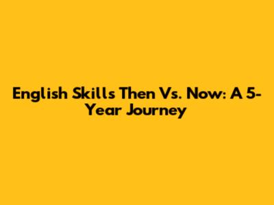 English Skills Then Vs. Now: A 5-Year Journey