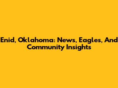 Enid, Oklahoma: News, Eagles, And Community Insights