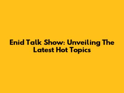 Enid Talk Show: Unveiling The Latest Hot Topics