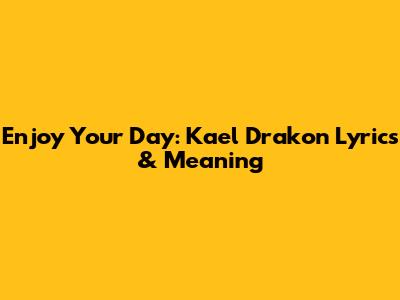 Enjoy Your Day: Kael Drakon Lyrics & Meaning