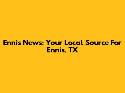 Ennis News: Your Local Source For Ennis, TX
