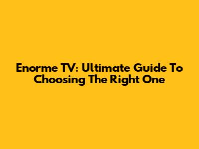 Enorme TV: Ultimate Guide To Choosing The Right One
