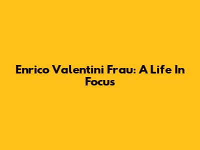 Enrico Valentini Frau: A Life In Focus