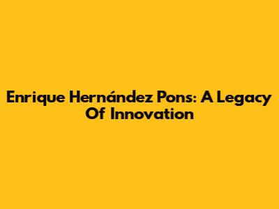 Enrique Hernández Pons: A Legacy Of Innovation