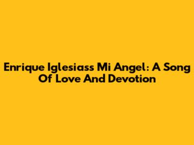 Enrique Iglesias's 'Mi Angel': A Song Of Love And Devotion