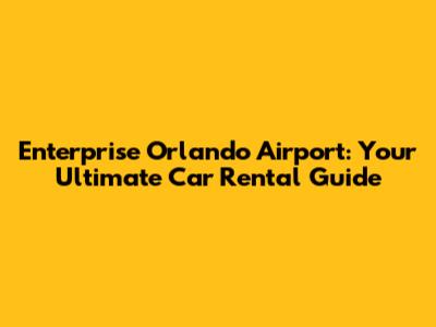 Enterprise Orlando Airport: Your Ultimate Car Rental Guide