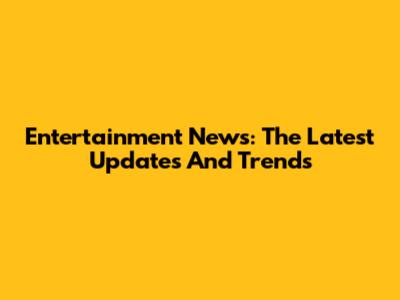 Entertainment News: The Latest Updates And Trends