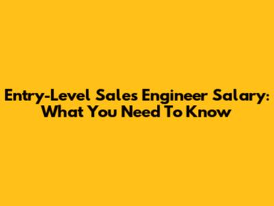 Entry-Level Sales Engineer Salary: What You Need To Know