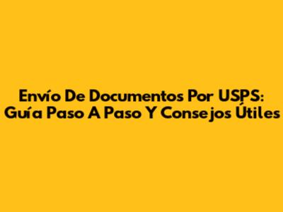Envío De Documentos Por USPS: Guía Paso A Paso Y Consejos Útiles