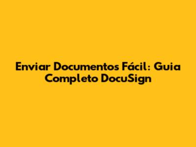 Enviar Documentos Fácil: Guia Completo DocuSign
