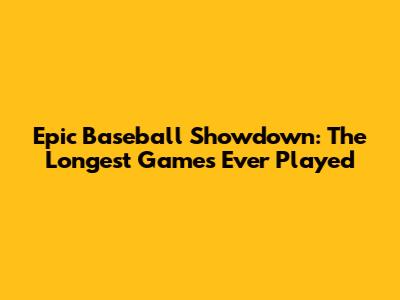 Epic Baseball Showdown: The Longest Games Ever Played