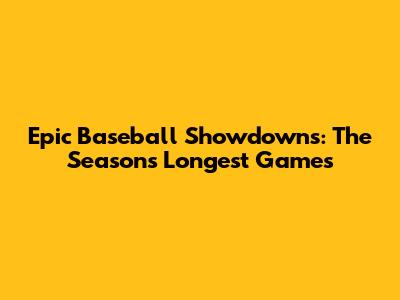 Epic Baseball Showdowns: The Season's Longest Games