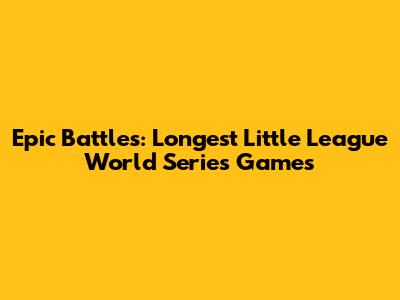 Epic Battles: Longest Little League World Series Games
