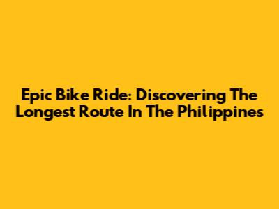 Epic Bike Ride: Discovering The Longest Route In The Philippines