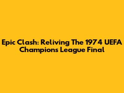 Epic Clash: Reliving The 1974 UEFA Champions League Final