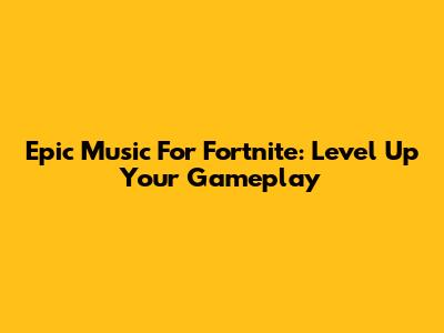 Epic Music For Fortnite: Level Up Your Gameplay