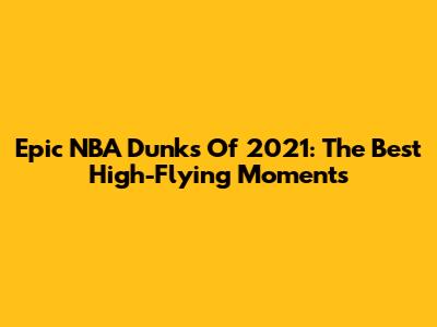 Epic NBA Dunks Of 2021: The Best High-Flying Moments
