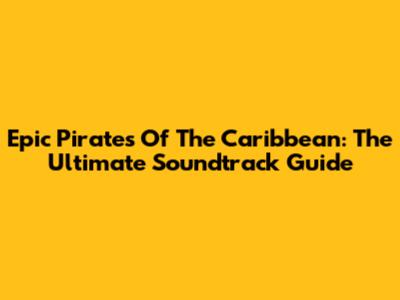Epic Pirates Of The Caribbean: The Ultimate Soundtrack Guide