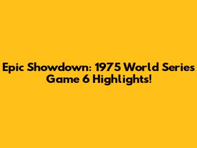Epic Showdown: 1975 World Series Game 6 Highlights!