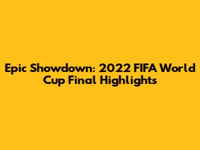 Epic Showdown: 2022 FIFA World Cup Final Highlights