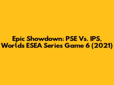 Epic Showdown: PSE Vs. IPS, Worlds ESEA Series Game 6 (2021)