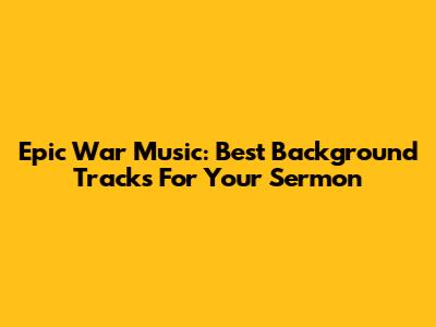 Epic War Music: Best Background Tracks For Your Sermon