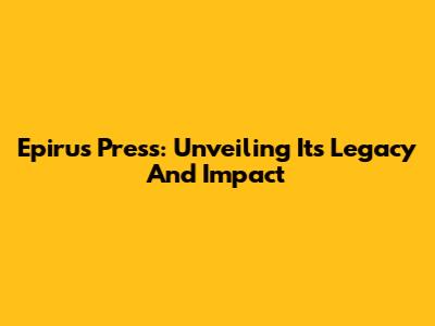 Epirus Press: Unveiling Its Legacy And Impact