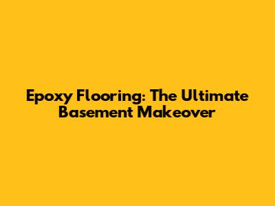 Epoxy Flooring: The Ultimate Basement Makeover