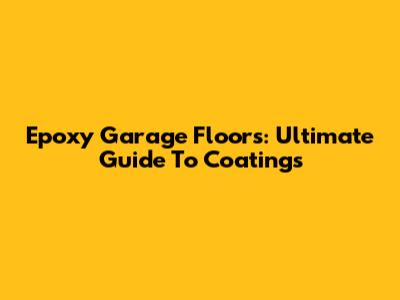 Epoxy Garage Floors: Ultimate Guide To Coatings