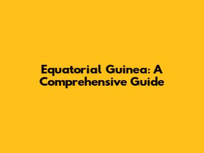 Equatorial Guinea: A Comprehensive Guide