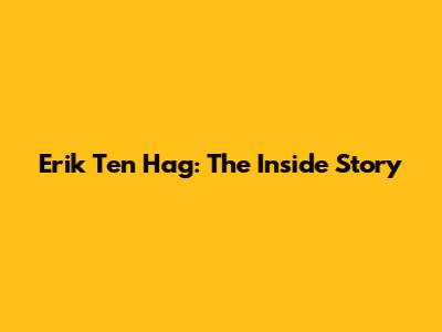 Erik Ten Hag: The Inside Story