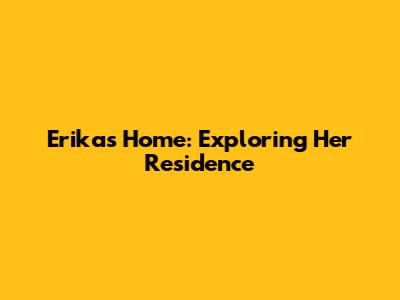 Erika's Home: Exploring Her Residence