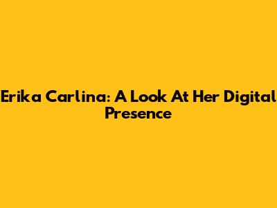 Erika Carlina: A Look At Her Digital Presence